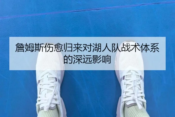 詹姆斯伤愈归来对湖人队战术体系的深远影响